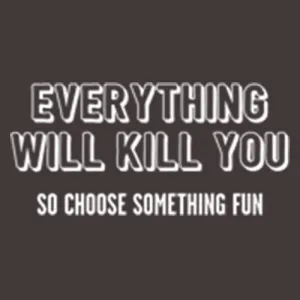 Everything Will Kill You So Choose Something Fun